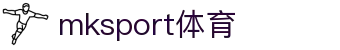 mk体育(MKsports集团)股份公司